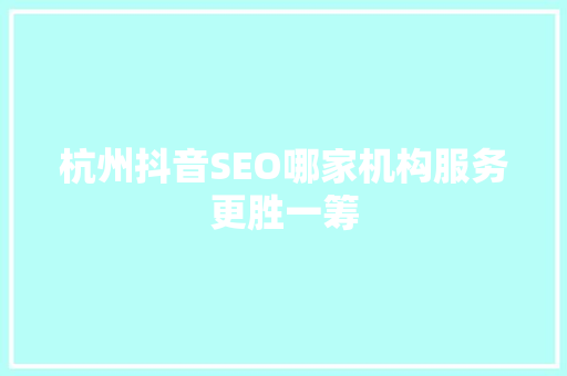 杭州抖音SEO哪家机构服务更胜一筹