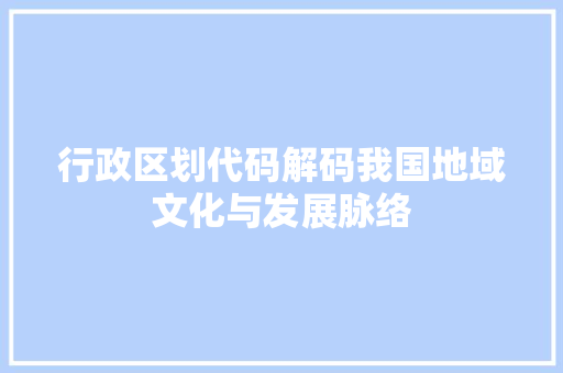 行政区划代码解码我国地域文化与发展脉络
