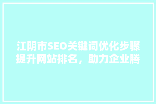 江阴市SEO关键词优化步骤提升网站排名，助力企业腾飞