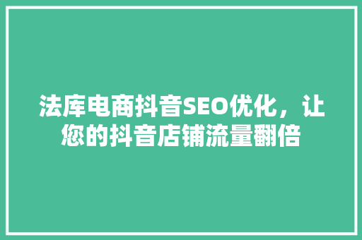 法库电商抖音SEO优化，让您的抖音店铺流量翻倍