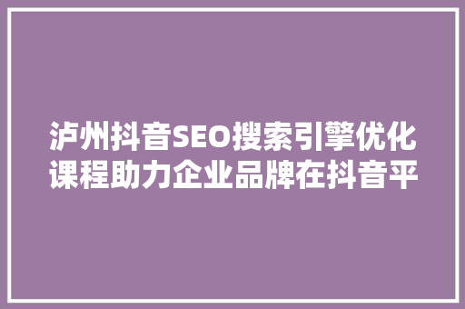 泸州抖音SEO搜索引擎优化课程助力企业品牌在抖音平台绽放光彩  第1张