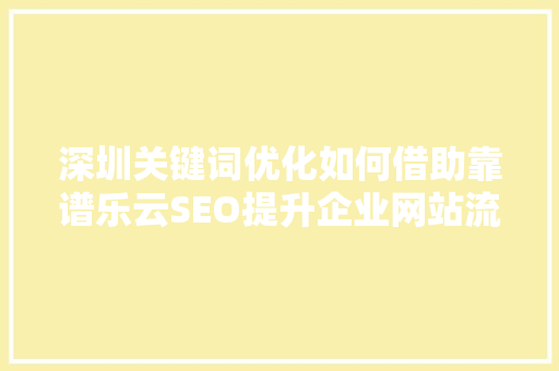 深圳关键词优化如何借助靠谱乐云SEO提升企业网站流量