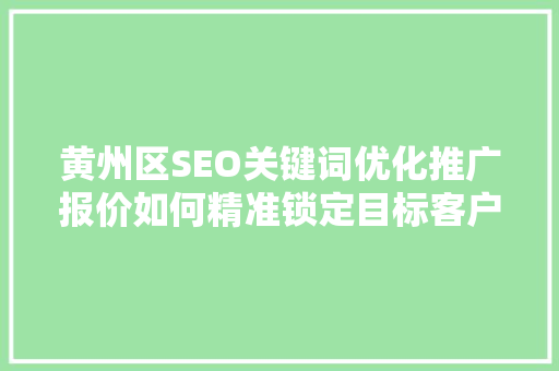 黄州区SEO关键词优化推广报价如何精准锁定目标客户，提升企业竞争力