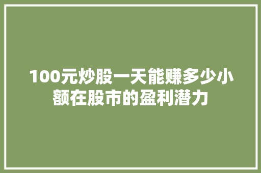 100元炒股一天能赚多少小额在股市的盈利潜力