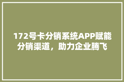 172号卡分销系统APP赋能分销渠道，助力企业腾飞