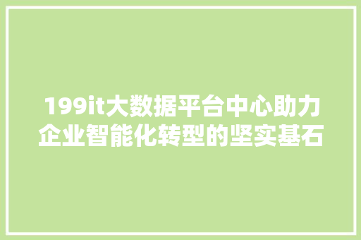 199it大数据平台中心助力企业智能化转型的坚实基石