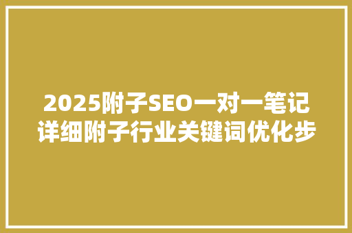 2025附子SEO一对一笔记详细附子行业关键词优化步骤