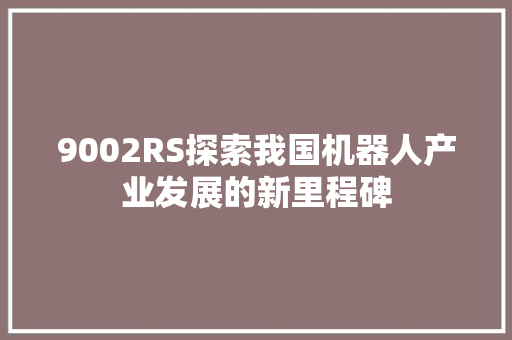 9002RS探索我国机器人产业发展的新里程碑