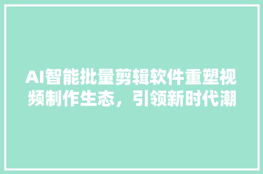 AI智能批量剪辑软件重塑视频制作生态，引领新时代潮流