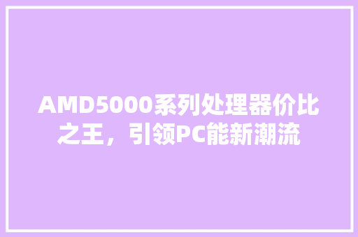 AMD5000系列处理器价比之王，引领PC能新潮流