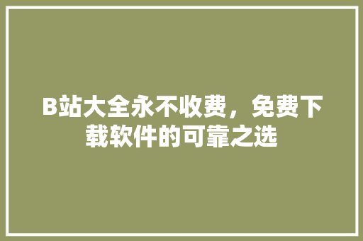 B站大全永不收费，免费下载软件的可靠之选