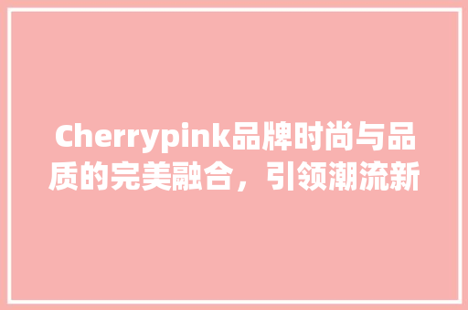 Cherrypink品牌时尚与品质的完美融合，引领潮流新风尚