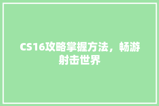 CS16攻略掌握方法，畅游射击世界