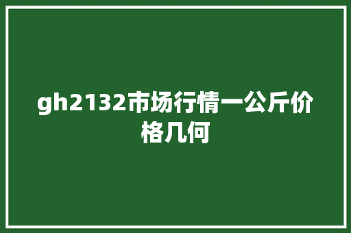 gh2132市场行情一公斤价格几何