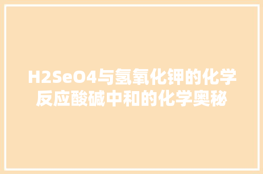 H2SeO4与氢氧化钾的化学反应酸碱中和的化学奥秘