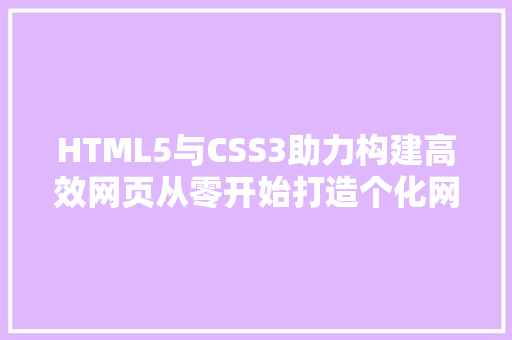 HTML5与CSS3助力构建高效网页从零开始打造个化网页