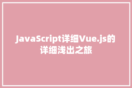 JavaScript详细Vue.js的详细浅出之旅