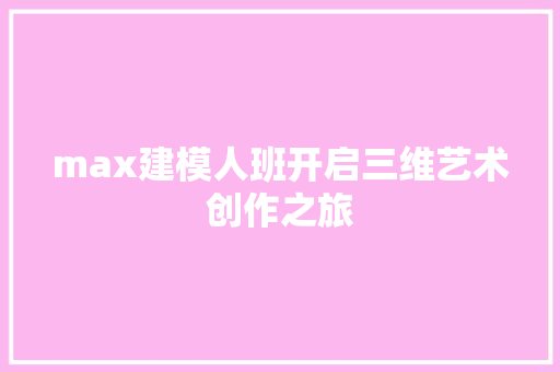 max建模人班开启三维艺术创作之旅