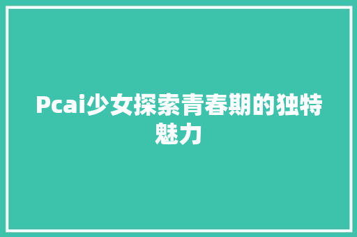 Pcai少女探索青春期的独特魅力  第1张