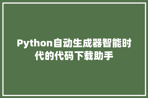 Python自动生成器智能时代的代码下载助手