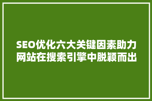 SEO优化六大关键因素助力网站在搜索引擎中脱颖而出