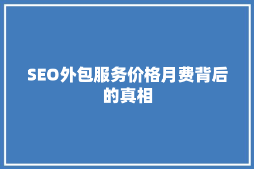 SEO外包服务价格月费背后的真相