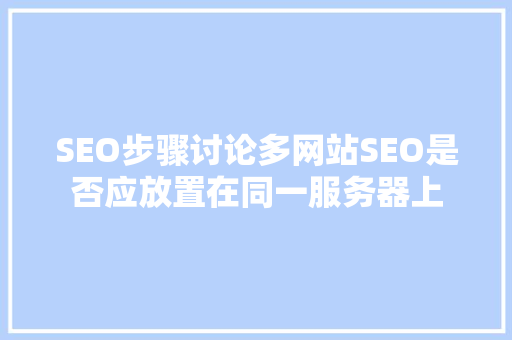 SEO步骤讨论多网站SEO是否应放置在同一服务器上