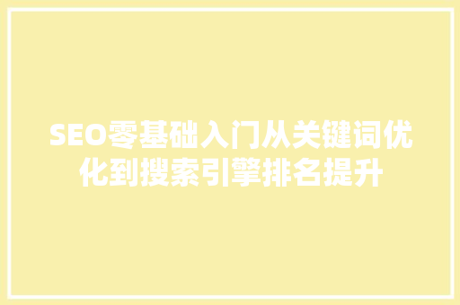 SEO零基础入门从关键词优化到搜索引擎排名提升
