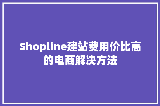 Shopline建站费用价比高的电商解决方法