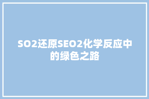 SO2还原SEO2化学反应中的绿色之路