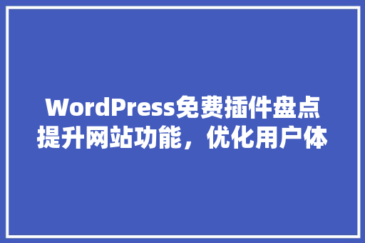 WordPress免费插件盘点提升网站功能，优化用户体验
