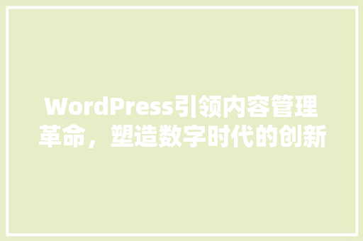 WordPress引领内容管理革命，塑造数字时代的创新力量