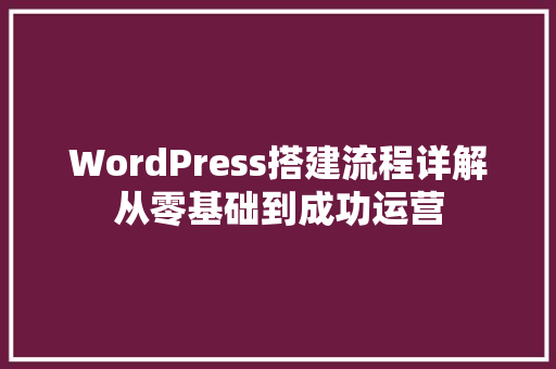WordPress搭建流程详解从零基础到成功运营