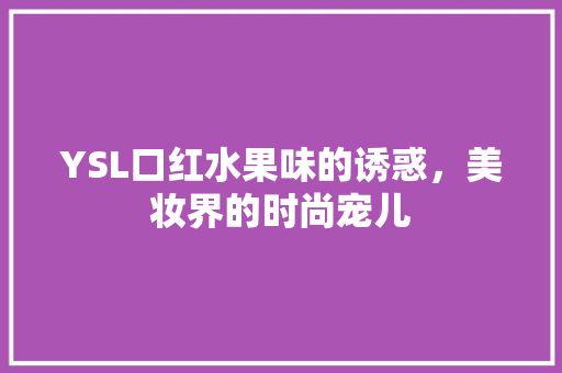 YSL口红水果味的诱惑，美妆界的时尚宠儿