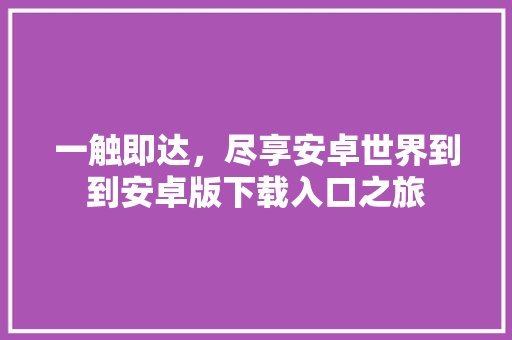 一触即达，尽享安卓世界到到安卓版下载入口之旅