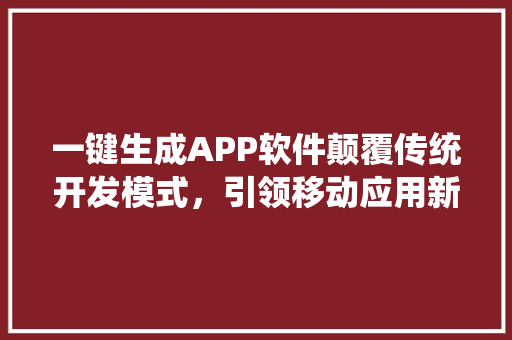 一键生成APP软件颠覆传统开发模式，引领移动应用新潮流