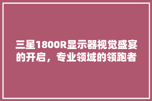 三星1800R显示器视觉盛宴的开启，专业领域的领跑者
