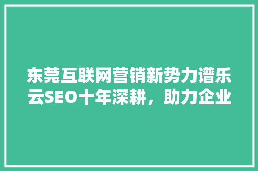 东莞互联网营销新势力谱乐云SEO十年深耕，助力企业腾飞