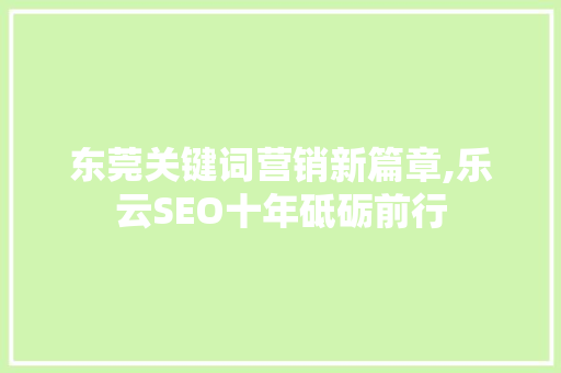 东莞关键词营销新篇章,乐云SEO十年砥砺前行