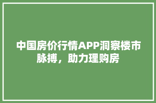 中国房价行情APP洞察楼市脉搏，助力理购房