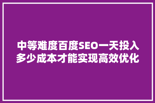 中等难度百度SEO一天投入多少成本才能实现高效优化