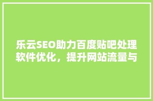 乐云SEO助力百度贴吧处理软件优化，提升网站流量与品牌影响力