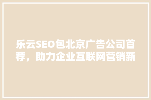 乐云SEO包北京广告公司首荐，助力企业互联网营销新突破