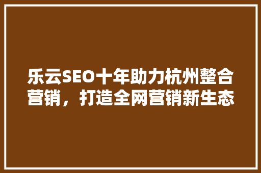乐云SEO十年助力杭州整合营销，打造全网营销新生态  第1张