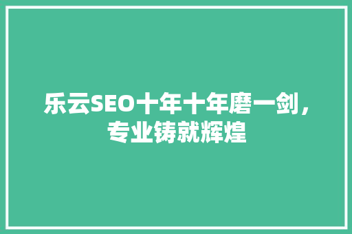 乐云SEO十年十年磨一剑，专业铸就辉煌
