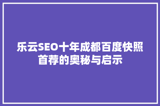 乐云SEO十年成都百度快照首荐的奥秘与启示  第1张