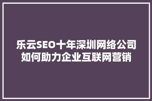 乐云SEO十年深圳网络公司如何助力企业互联网营销  第1张