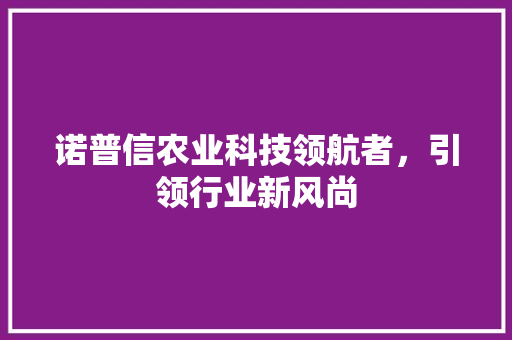 诺普信农业科技领航者，引领行业新风尚