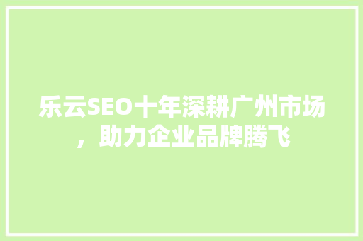 乐云SEO十年深耕广州市场，助力企业品牌腾飞