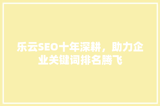 乐云SEO十年深耕，助力企业关键词排名腾飞  第1张